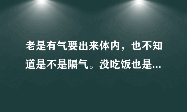 老是有气要出来体内，也不知道是不是隔气。没吃饭也是这怎么...