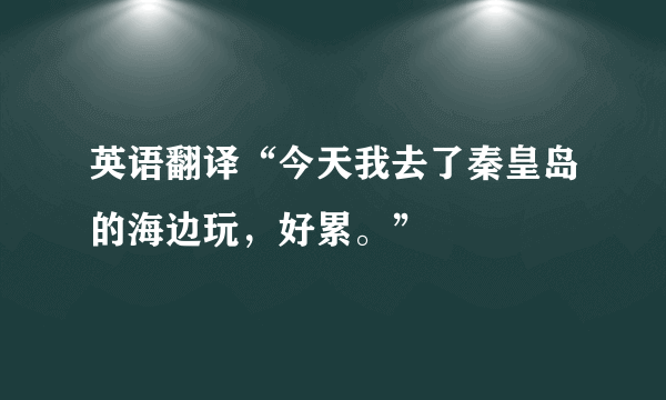 英语翻译“今天我去了秦皇岛的海边玩，好累。”