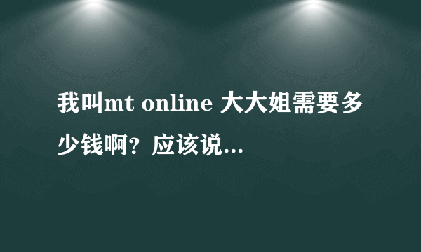 我叫mt online 大大姐需要多少钱啊？应该说要冲多少符石才够，我玩的是91版本的?