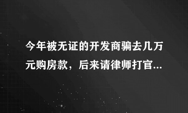 今年被无证的开发商骗去几万元购房款，后来请律师打官司胜了。但是还不还我的钱？