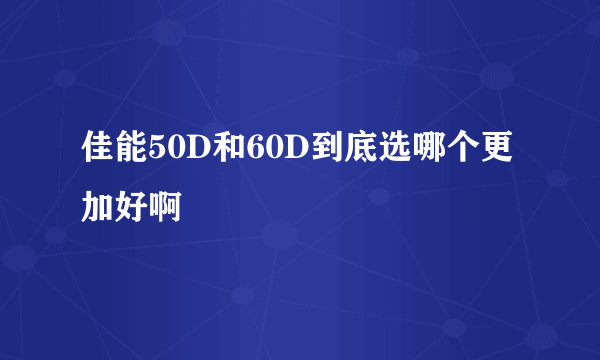 佳能50D和60D到底选哪个更加好啊