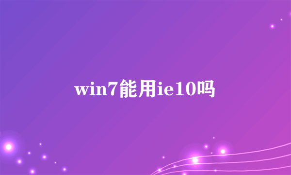 win7能用ie10吗