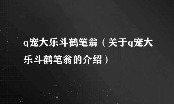 q宠大乐斗鹤笔翁（关于q宠大乐斗鹤笔翁的介绍）