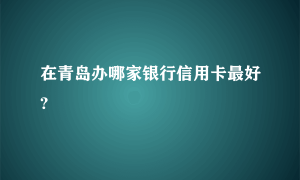 在青岛办哪家银行信用卡最好?