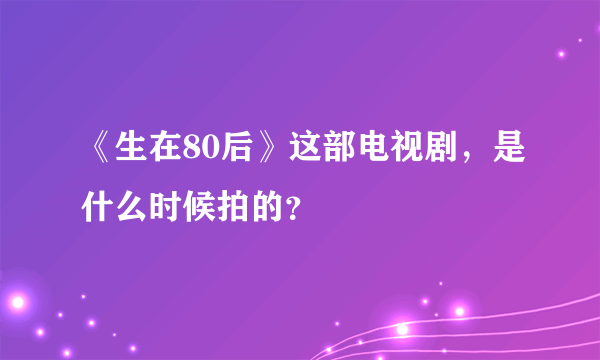 《生在80后》这部电视剧，是什么时候拍的？