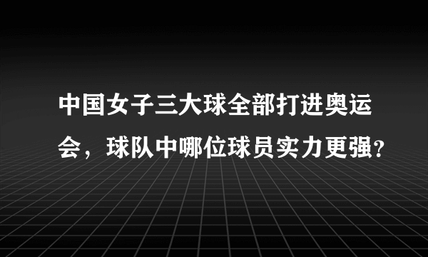 中国女子三大球全部打进奥运会，球队中哪位球员实力更强？