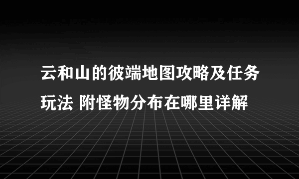 云和山的彼端地图攻略及任务玩法 附怪物分布在哪里详解