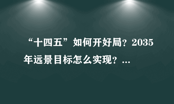 “十四五”如何开好局？2035年远景目标怎么实现？干货全在这儿