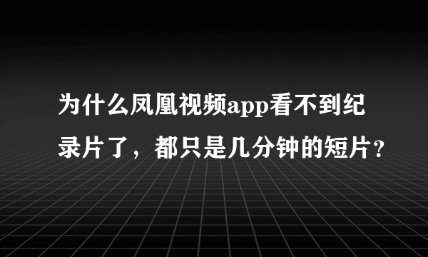 为什么凤凰视频app看不到纪录片了，都只是几分钟的短片？