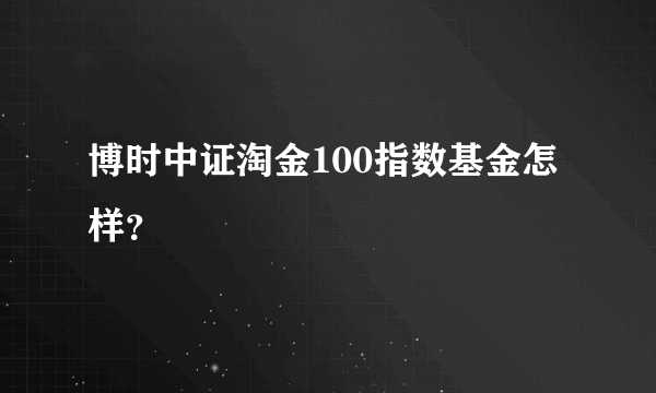 博时中证淘金100指数基金怎样？