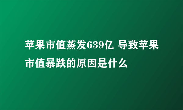 苹果市值蒸发639亿 导致苹果市值暴跌的原因是什么