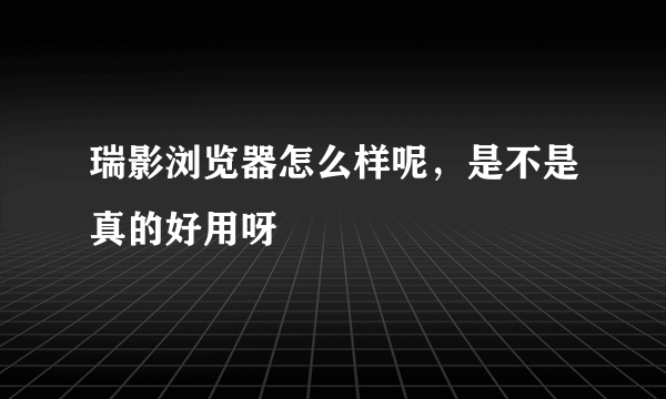 瑞影浏览器怎么样呢，是不是真的好用呀