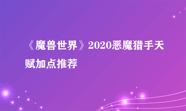 《魔兽世界》2020恶魔猎手天赋加点推荐