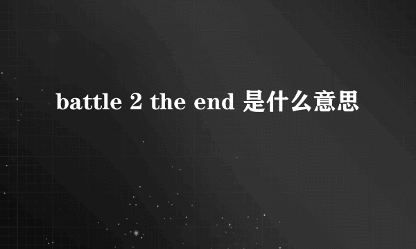 battle 2 the end 是什么意思