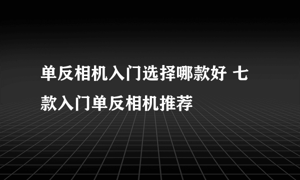 单反相机入门选择哪款好 七款入门单反相机推荐