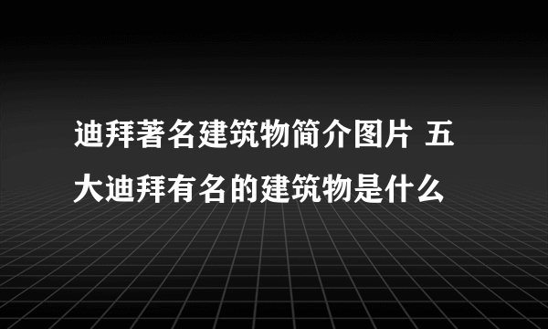 迪拜著名建筑物简介图片 五大迪拜有名的建筑物是什么