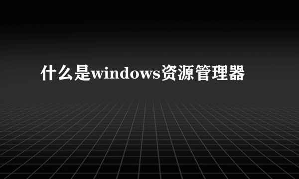 什么是windows资源管理器