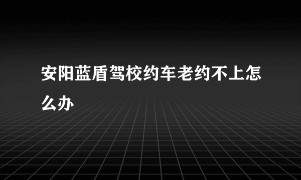 安阳蓝盾驾校约车老约不上怎么办