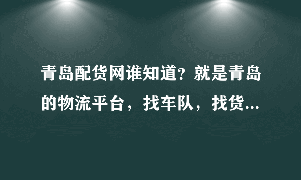 青岛配货网谁知道？就是青岛的物流平台，找车队，找货源的那种！就是以前信息部用的网！集装箱运输的！