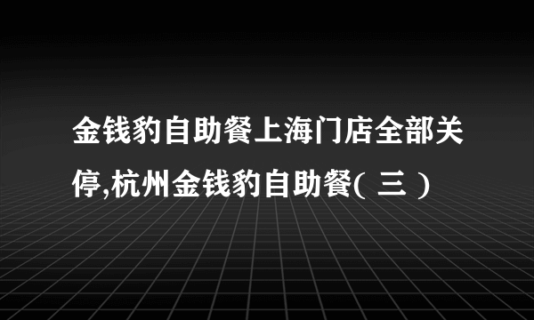 金钱豹自助餐上海门店全部关停,杭州金钱豹自助餐( 三 )