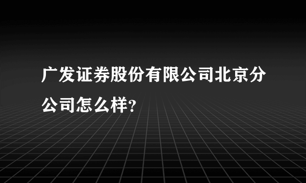 广发证券股份有限公司北京分公司怎么样？