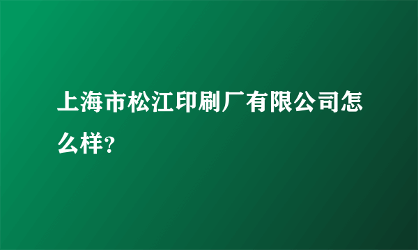 上海市松江印刷厂有限公司怎么样？