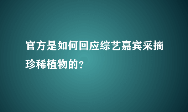 官方是如何回应综艺嘉宾采摘珍稀植物的？