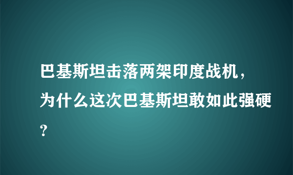 巴基斯坦击落两架印度战机，为什么这次巴基斯坦敢如此强硬？