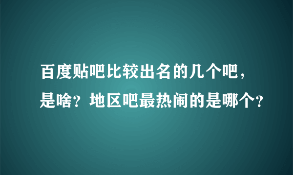 百度贴吧比较出名的几个吧，是啥？地区吧最热闹的是哪个？