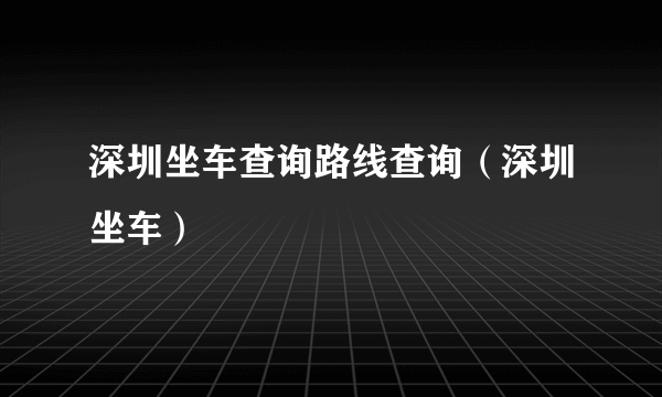 深圳坐车查询路线查询（深圳坐车）