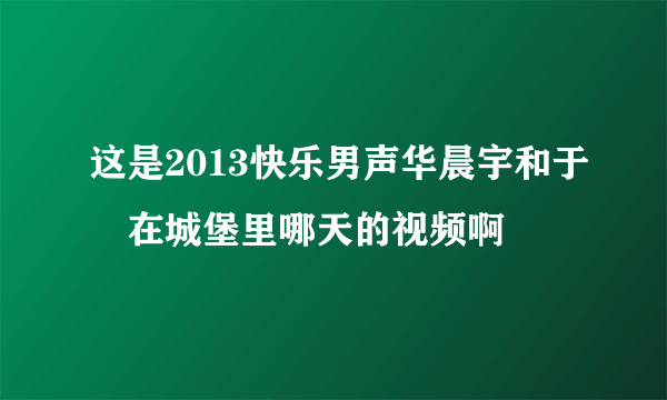 这是2013快乐男声华晨宇和于湉在城堡里哪天的视频啊