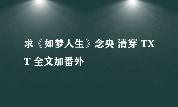 求《如梦人生》念央 清穿 TXT 全文加番外