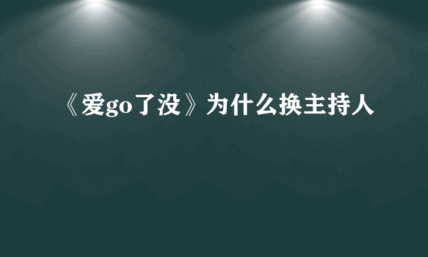 《爱go了没》为什么换主持人