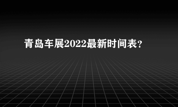 青岛车展2022最新时间表？