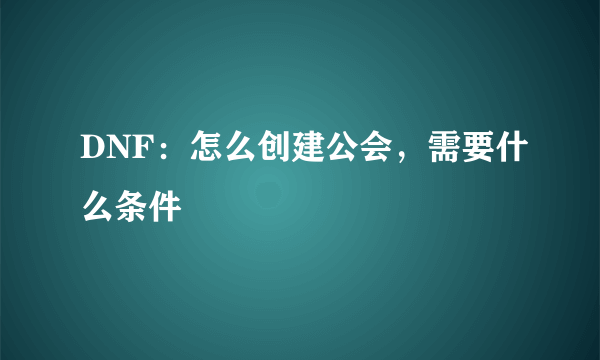 DNF：怎么创建公会，需要什么条件