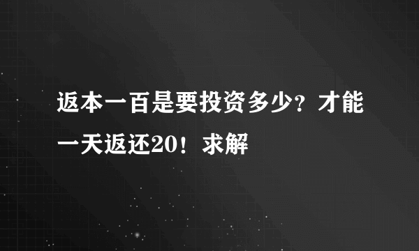 返本一百是要投资多少？才能一天返还20！求解