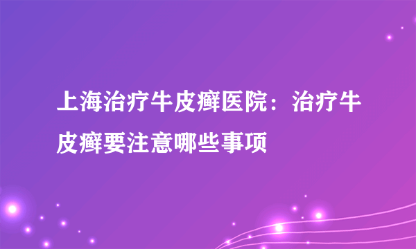 上海治疗牛皮癣医院：治疗牛皮癣要注意哪些事项