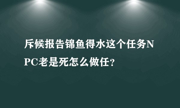 斥候报告锦鱼得水这个任务NPC老是死怎么做任？