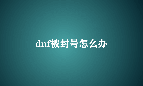 dnf被封号怎么办