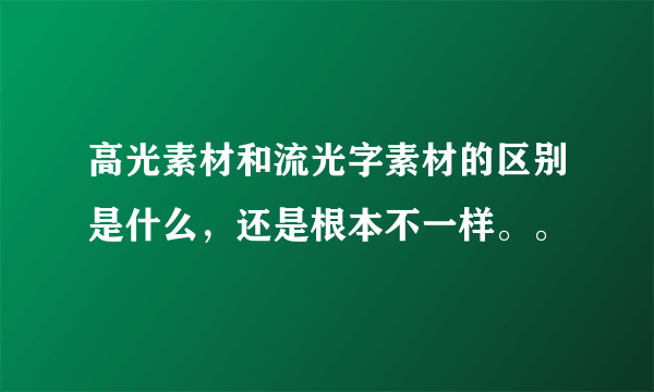 高光素材和流光字素材的区别是什么，还是根本不一样。。