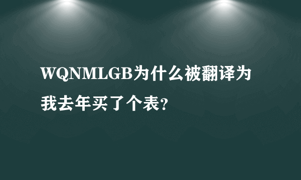 WQNMLGB为什么被翻译为我去年买了个表？