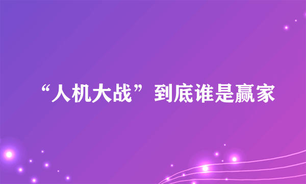 “人机大战”到底谁是赢家