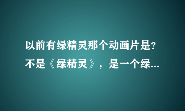 以前有绿精灵那个动画片是？不是《绿精灵》，是一个绿精灵名字做动画片名，是其中最聪明的那个绿精灵的名