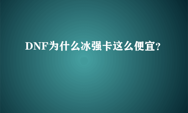 DNF为什么冰强卡这么便宜？