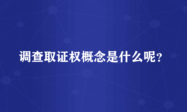 调查取证权概念是什么呢？