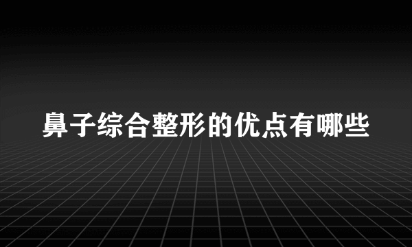 鼻子综合整形的优点有哪些