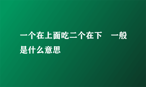 一个在上面吃二个在下㖭一般是什么意思