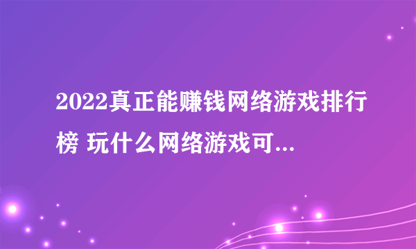 2022真正能赚钱网络游戏排行榜 玩什么网络游戏可以体验赚钱