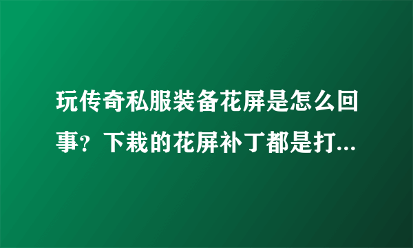 玩传奇私服装备花屏是怎么回事？下栽的花屏补丁都是打不开的无用文件!