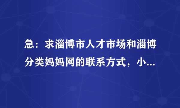 急：求淄博市人才市场和淄博分类妈妈网的联系方式，小弟不胜感激…